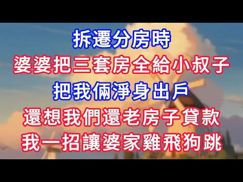 拆遷分房時，婆婆把三套房全給小叔子，把我倆淨身出戶，還想我們還老房子貸款，我一招讓婆家雞飛狗跳！#為人處世#生活經驗#情感故事#故事#小說#戀愛#情感#婚姻