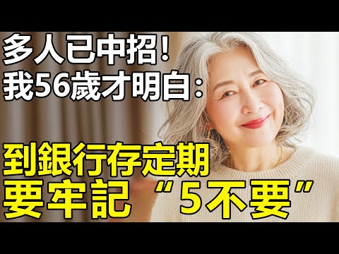 我56歲才明白：到銀行存定期，要牢記“5不要”？很多人在存款時都“中招”了【養老|孝順|生活|情感|幸福生活】
