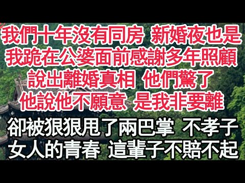 我們十年沒有同房 新婚夜也是，我跪在公婆面前感謝多年照顧，說出離婚真相 他們驚了，他說他不願意 是我非要離，卻被狠狠甩了兩巴掌 不孝子，女人的青春 這輩子不賠不起
