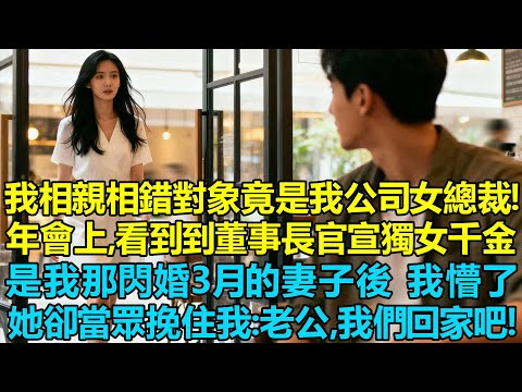 我相親相錯對象竟是我公司女總裁！年會上，看到到董事長官宣獨女千金是我那閃婚3個月的美女妻子後 我懵了，她卻當眾挽住我：老公，我們回家吧！