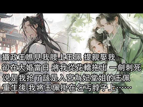 【一口氣看完】攝政王瞧見我腰上玉佩 提親娶我，卻在大婚當日 將我從花轎拖出 眾目睽睽一劍刺死，说是我抢了該是入宮為妃堂姐的玉佩，重生後 看著眼前髒兮兮的乞丐 將玉佩掛在他脖子上……