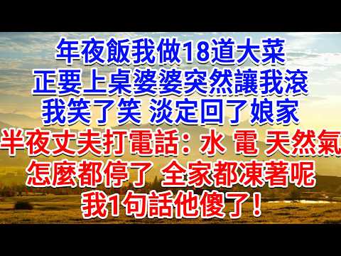 年夜飯我做18道大菜，正要上桌婆婆突然讓我滾，我笑了笑淡定回了娘家，半夜丈夫打電話：水 電 天然氣怎麼都停了，全家都凍著呢。我1句話他傻了！#為人處世#生活經驗#情感故事#故事#小說#戀愛#情感#婚姻