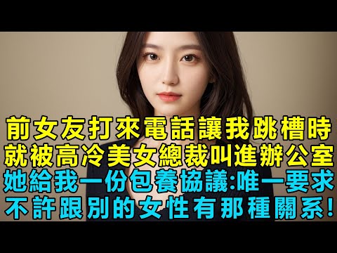 前女友打來電話讓我跳槽時，就被高冷美女總裁叫進總裁辦公室，她給我一份包養協議：唯一的要求，不許跟別的女性有那種關系！這是什麽情況啊？