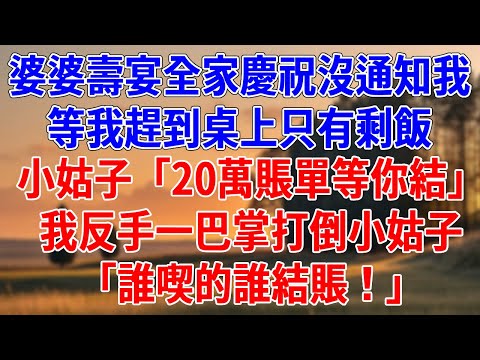 婆婆壽宴全家慶祝沒通知我，等我趕到桌上只有剩飯。小姑子「20萬賬單等你結」我反手一巴掌打倒小姑子「誰喫的誰結賬！」#為人處世#經驗#情感故事#戀愛#情感#婚姻#人生感悟