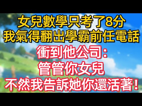 女兒數學只考了8分 我氣得翻出學霸前任電話 衝到他公司:管管你女兒不然我告訴她你還活著!#故事#言情小說#一口氣看完#爽文