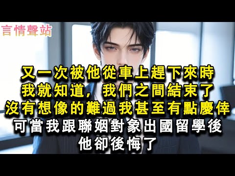 【情感故事】又一次被他從車上趕下來時，我就知道，我們之間結束了，沒有想像的難過，我甚至有點慶倖，可當我跟聯姻對象出國留學後，他卻後悔了#小說 #愛情 #故事