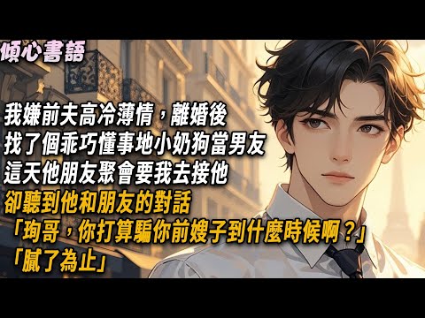 我嫌前夫高冷薄情，離婚後，找了個乖巧懂事地小奶狗當男友。這天他朋友聚會要我去接他，卻聽到他和朋友的對話「珣哥，你打算騙你前嫂子到什麼時候啊？」「膩了為止」#小說 #好文 #故事頻道 #爽文