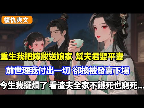 重生我把嫁妝送娘家，幫夫君娶平妻，前世理我付出一切卻換被發賣下場，今生我擺爛了，看渣夫全家不餓死也窮死