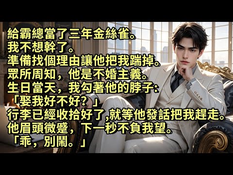 給霸總當了三年金絲雀，我不想幹了。準備找個理由讓他把我踹掉。眾所周知，他是不婚主義。生日當天我勾著他的脖子「娶我好不好？」行李已經收拾好了，就等他發話把我趕走。他眉頭微蹙，下一秒不負我望「乖，別鬧。」