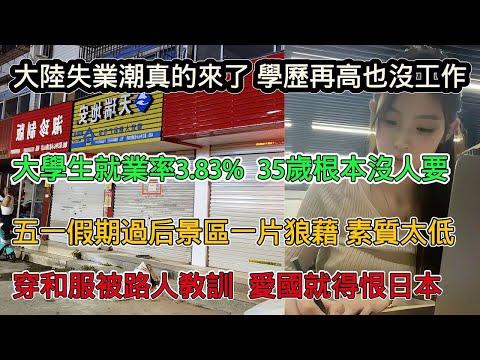 大陸失業潮真的來了，學歷再高也找不到工作，大學生就業率僅3.83%，35歲之後根本沒人要，五一假期過後景區一片狼藉，女生穿和服被路人罵滾出去，愛國就得恨日本