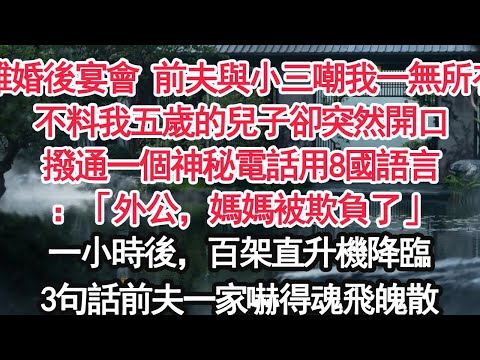 離婚後宴會 前夫與小三嘲我一無所有不料我五歲的兒子卻突然開口撥通一個神秘電話用8國語言：「外公，媽媽被欺負了」一小時後，百架直升機降臨3句話前夫一家嚇得魂飛魄散【顧亞男】【大女主】【婚姻自主】