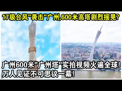 17級颱風“襲擊”廣州，600米高塔劇烈搖晃！“廣州塔”實拍視頻火遍全球！網友驚呼：根本不怕？