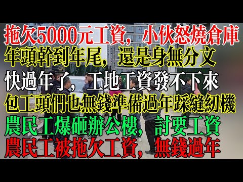 拖欠5000元工资，小伙怒烧工厂仓库，年头干到年尾，还是身无分文，快过年了，工地工资发不下来，包工头们也无钱准备过年蹲牢房，农民工爆砸办公楼，讨要工资  #中國社會 #中國現狀