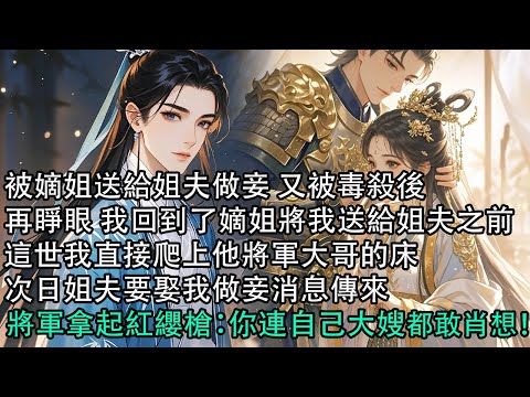 【一口氣看完】被嫡姐送給姐夫做妾 又被毒殺後，再睜眼 我回到了嫡姐將我送給姐夫之前，這世我直接爬上他將軍大哥的床，次日姐夫要娶我做妾消息傳來，將軍拿起紅纓槍：你連自己大嫂都敢肖想！