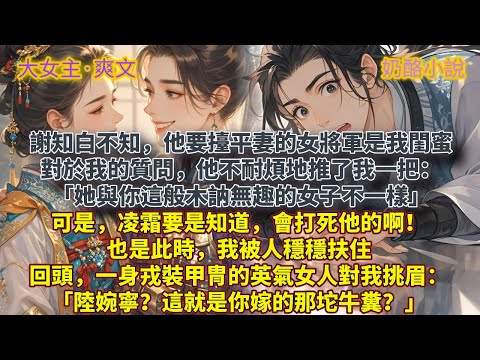 完結大女主爽文:謝知白不知,他要擡爲平妻的女將軍是我閨蜜。對於我的質問,他只是不耐煩地推了我一把:「她與你這般木訥無趣的女子不一樣。」可是,凌霜要是知道,會打死他的啊!也是此時,我被人穩穩扶住。回頭