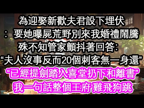 為迎娶新歡夫君設下埋伏：要她曝屍荒野別來我婚禮鬧騰殊不知管家顫抖著回答：“夫人沒事反而20個刺客無一身還”“已經提劍踏入喜堂扔下和離書”我一句話整個王府 雞飛狗跳【花開】【愛情】【生活】