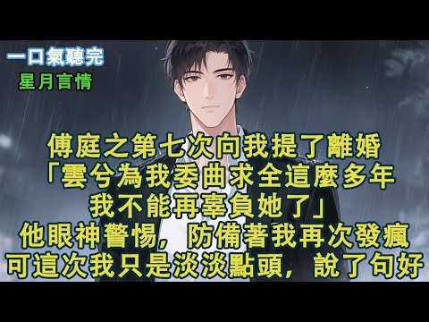 傅庭之第七次向我提了離婚。「雲兮為我委曲求全這麼多年，我不能再辜負她了。」他眼神警惕，防備著我再次發瘋。可這次我只是淡淡點頭，說了句好。#小說 #有聲書 #言情 #愛情 #故事 #完結 #情感 #聽書
