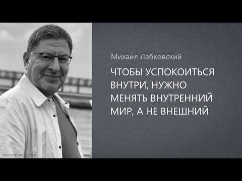 ЧТОБЫ УСПОКОИТЬСЯ ВНУТРИ, НУЖНО МЕНЯТЬ ВНУТРЕННИЙ МИР, А НЕ ВНЕШНИЙ Михаил Лабковский