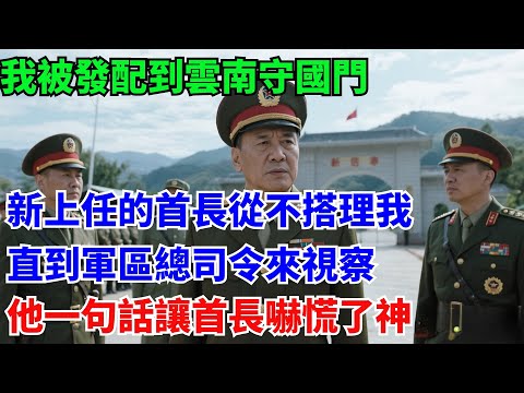 我被發配到雲南守國門,新上任的首長從不搭理我,直到軍區總司令來視察,他一句話讓首長嚇慌了神#奇聞#故事#真實案例#民間故事