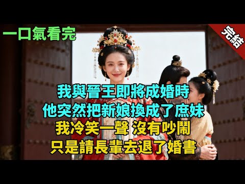 完結古言爽文：我與晉王即將成婚時。他突然把新娘換成了庶妹。我冷笑一聲，沒有吵鬧。只是請長輩去退了婚書。