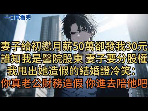 妻子給初戀月薪50萬卻發我30元。誰知我是醫院大股東，妻子要分股權。我甩出她造假的結婚證冷笑：「你真老公財務造假，你也進去陪他吧。」#小说 #爽文