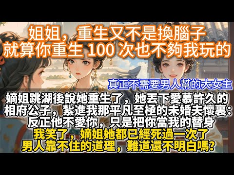 完結大女主爽文：姐姐，重生又不是換腦子，就算你重生 100 次也不夠我玩的。嫡姐跳湖被救後，說她重生了。她丟下愛慕已久的相府公子，一頭紮進我那平凡至極的未婚夫懷裏。反正他不愛你，只是把你當我的替身。