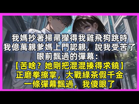 我媽抄著掃帚攆得我雞飛狗跳時，我億萬親爹媽上門認親，說我受苦了，眼前飄過的彈幕：【苦啥？她剛把混混揍得求饒】正磨拳擦掌，大戰綠茶假千金，一條彈幕飄過，我傻眼了