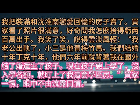 【完结】我把裝滿和沈淮南戀愛回憶的房子賣了。買家看了照片很滿意，好奇問我怎麼捨得虧两百萬出手。我笑了笑，說得雲淡風輕：“我老公出軌了，小三是他青梅竹馬。我們結婚十年丁克十年，他們六年前就背著我在國外結