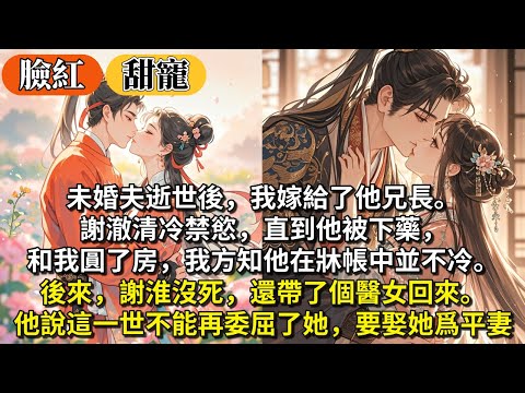 完結打臉甜寵文：未婚夫逝世後，我嫁給了他兄長。謝澈清冷禁慾，直到他被下藥，和我圓了房，我方知他在牀帳中並不冷。後來，謝淮沒死，還帶了個醫女回來。他說這⼀世不能再委屈了她，要娶她爲平妻。