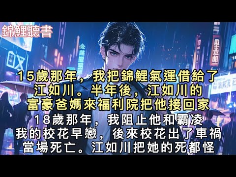 15歲那年,我把錦鯉氣運借給了江如川。半年後,江如川的富豪爸媽來福利院把他接回家。18歲那年,我阻止他和霸凌我的校花早戀,後來校花出了車禍當場死亡。#重生 #小說