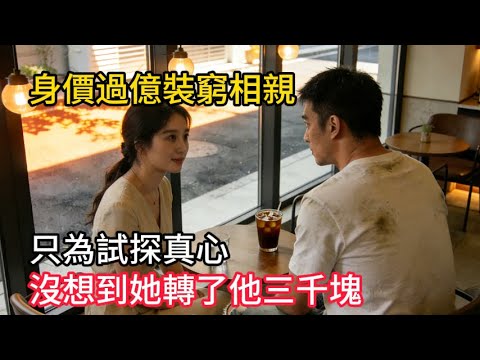 身價過億裝窮相親，只為試探真心！沒想到這女人竟反手轉了他三千塊？#情感故事 #感人壹幕 #故事分享 #故事 #老年生活 #人生感悟