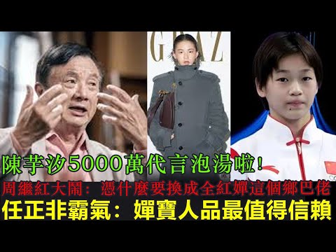 陳芋汐5000萬代言泡湯了！周繼紅大鬧“憑什麼要換成全紅嬋這個鄉巴佬”。任正非霸氣回懟“嬋寶的人品最值得信賴！”