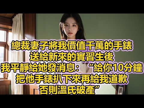 總裁妻子將我價值千萬的手錶送給新來的實習生後，我平靜給她發消息：“給你10分鐘，把他手錶扒下來再給我道歉，否則溫氏破產”