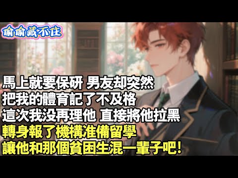 馬上就要保研,男友卻突然把我的體育記了不及格,這次我沒再理他,直接將他封鎖,轉身報了機構準備留學,讓他跟那個貧困生混一輩子吧!#情感 #小說 #校園