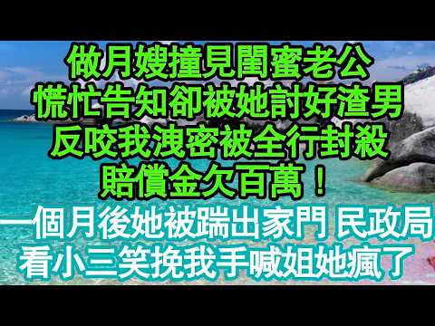 做月嫂撞見閨蜜老公，慌忙告知卻被她討好渣男，反咬我洩密被全行封殺，賠償金欠百萬！一個月後她被踹出家門 民政局，看小三笑挽我手喊姐她瘋了真情故事會|老年故事|情感需求|養老|家庭