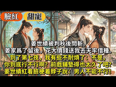 完結沙雕臉紅甜寵文：姜世績被判秋後問斬。姜家爲了留後，花大價錢送我去天牢借種。到了第七夜，我有些不耐煩了：不是，你到底行不行啊？前戲鋪墊得也太久了吧？ 姜世績紅着臉梗着脖子說：男人不能不行！