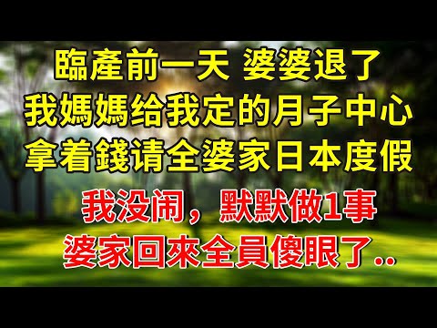 臨產前一天 婆婆退了我媽媽给我定的月子中心，拿着錢请全婆家日本度假，我没闹，默默做1事，婆家回來全員傻眼了...#人生感悟 #故事分享 #故事頻道 #正能量 #情感 #感情