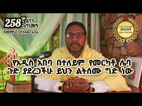 258ኛ ፈተና ገጠመኝ፦ የአዲስ አበባ በተለይም የመርካቶ ሌባ ጉድ ያደረጋችሁ ይህን ልትሰሙ ግድ ነው