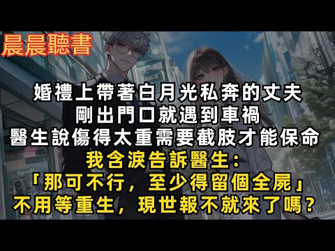 婚禮上帶著白月光私奔的丈夫剛出門口就遇到車禍，醫生說傷得太重要截肢才能保命，我含淚告訴醫生：「那可不行，至少得留個全屍」不用等重生，現世報不就來了嗎？