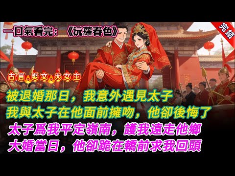 【古言.完結】《沅蘿春色》被退婚那日，我意外遇見太子，我與太子在他面前擁吻，他卻後悔了，太子爲我平定嶺南，護我遠走他鄉，大婚當日，他卻跪在轎前求我回頭 #大女主 #古言 #爽文