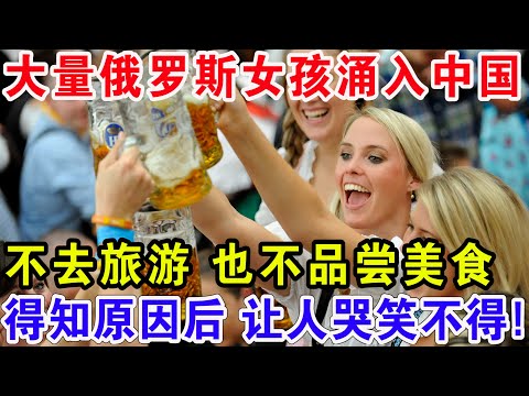 大量俄罗斯女孩涌入中国，不去旅游 也不品尝美食，得知原因后让人哭笑不得！
