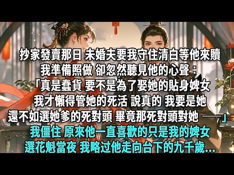 抄家發賣那日，未婚夫要我守住清白等他來贖，我準備照做，卻忽然聽見他的心聲：「蠢貨，要不是為了娶她的貼身婢女，我才懶得管她的死活。」「說真的，我要是這個蠢貨還不如選她爹的死對頭，畢竟那死對頭對她 ——」