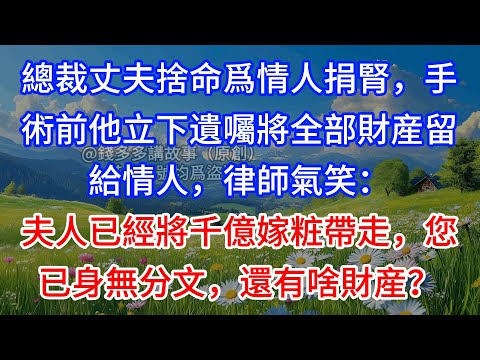 【完結】總裁丈夫捨命爲情人捐腎，手術前他立下遺囑將全部財産留給情人，律師氣笑：夫人已經將千億嫁粧帶走，您已身無分文，還有啥財産？
