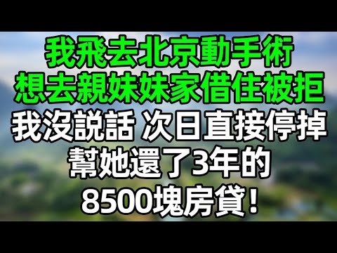 我飛去北京動手術，想去親妹妹家借住5天，卻被拒，我沒説話，次日直接停掉幫她還了3年的85000塊房貸#深夜淺讀 #夜讀人生 #大橘講故事  #情感故事 #講故事  #幸福生活 #深夜故事