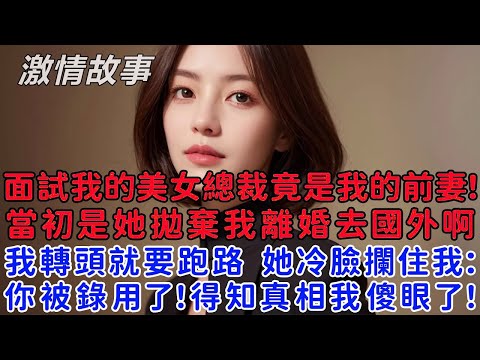 集團面試我的美女總裁竟是我的前妻！當初是她拋棄我離婚去國外的啊,我轉頭就要跑路,她冷臉攔住我：你被錄用了！得知真相後我倆都傻眼了！