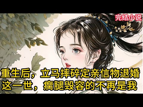 【一口氣看完 】重生后,立马摔碎定亲信物退婚,这一世,瘸腿毁容的不再是我.....