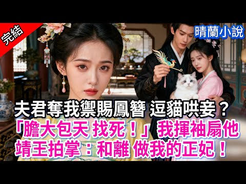 【完結】夫君奪我禦賜鳳簪 逗貓哄妾？「膽大包天 找死！」我揮袖扇他靖王拍掌：和離 做我的正妃！#古言 #完結 #渣男 #綠茶 #大女主 #古風小說 #爽文