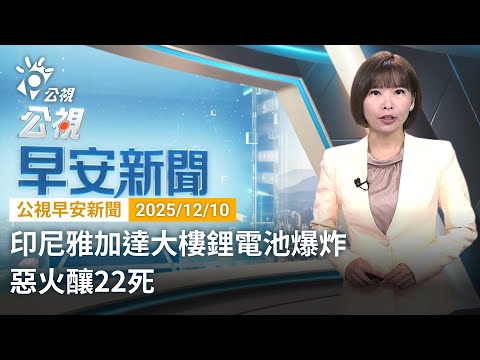 20251210 公視早安新聞 完整版（無網路版權內容除外）｜印尼雅加達大樓鋰電池爆炸 惡火釀22死