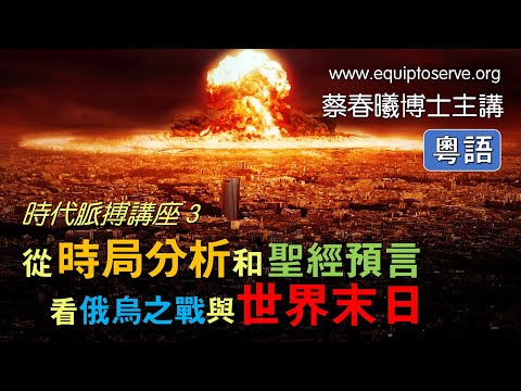 【時代脈搏講座 3】(粵語版) 從時局分析和聖經預言看俄烏之戰與世界末日 (蔡春曦博士主講)