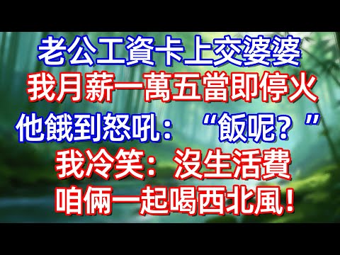 老公工资卡上交婆婆 我月薪一萬五當即停火 他饿到怒吼:“飯呢?我冷笑:沒生活費咱倆一起喝西北風!!#情感故事 #生活經驗  #為人處世  #老年生活#故事